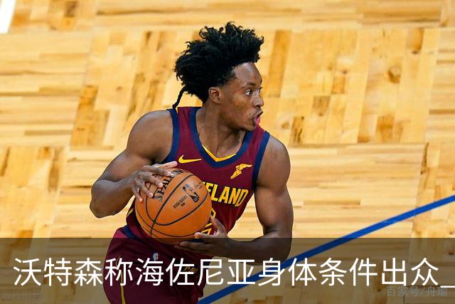 沃特森称海佐尼亚身体条件出众 进攻表现令人振奋