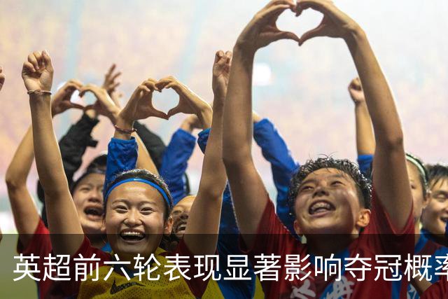 英超前六轮表现显著影响夺冠概率